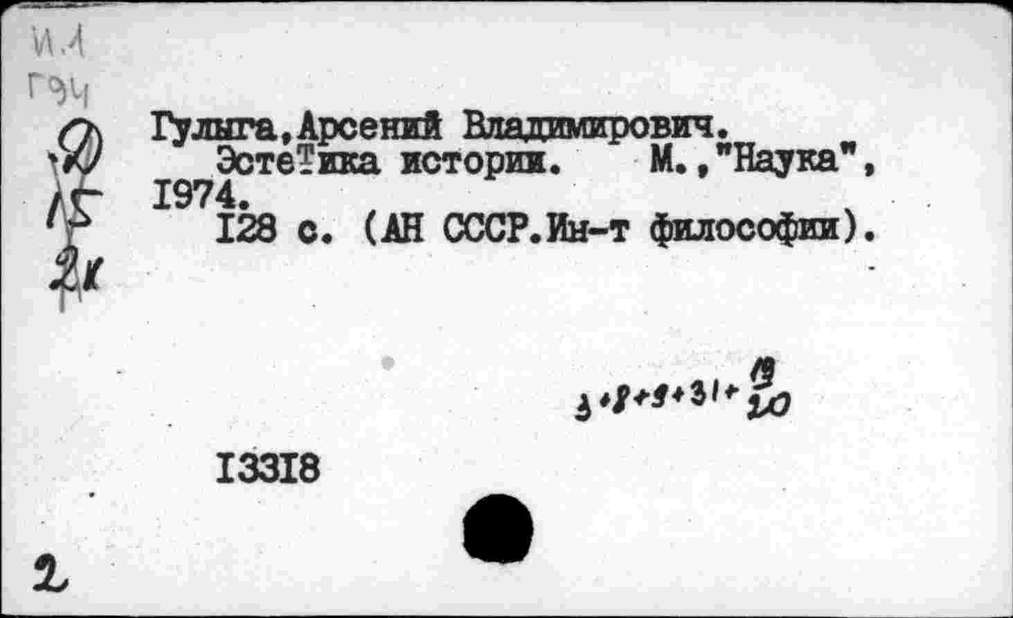 ﻿Гулыга,Арсений Владимирович.
ЭстеТика истории. М.."Наука" 1974.
128 с. (АН СССР.Ин-т философии)
13318